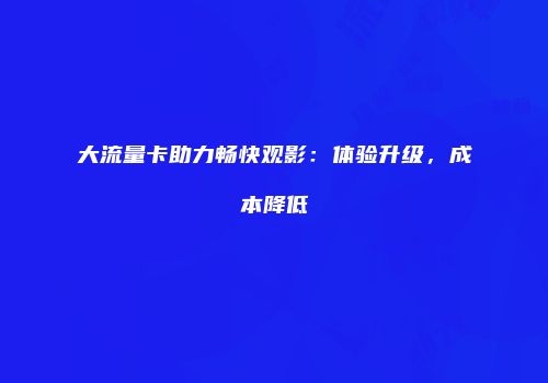 大流量卡助力畅快观影：体验升级，成本降低