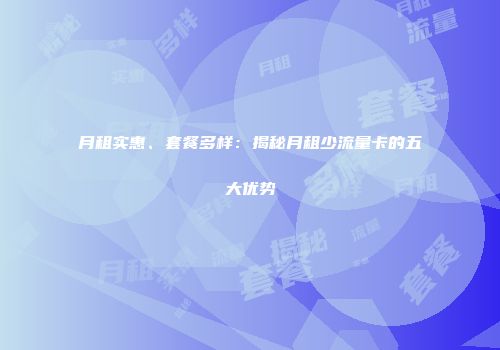 月租实惠、套餐多样：揭秘月租少流量卡的五大优势