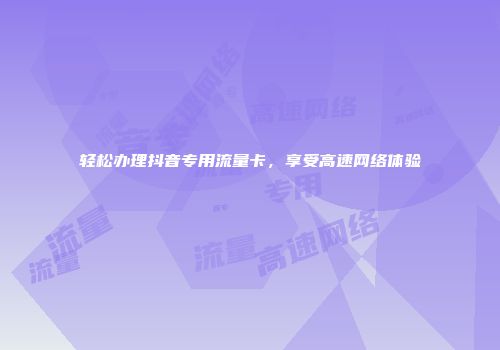 轻松办理抖音专用流量卡，享受高速网络体验