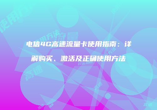 电信4G高速流量卡使用指南：详解购买、激活及正确使用方法