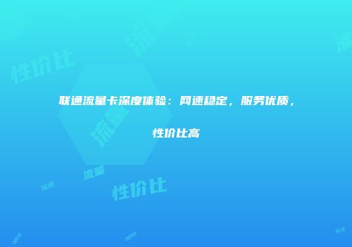 联通流量卡深度体验：网速稳定，服务优质，性价比高