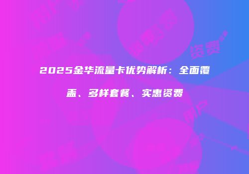 2025金华流量卡优势解析：全面覆盖、多样套餐、实惠资费