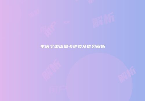电信全国流量卡种类及优势解析