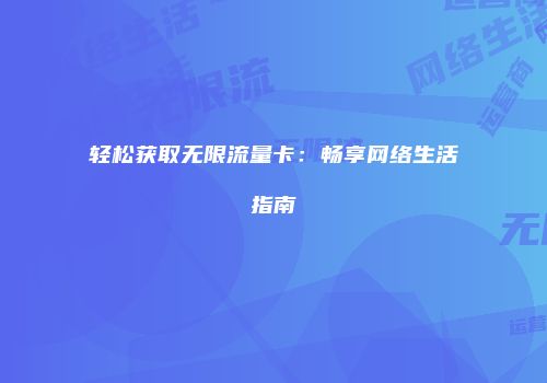 轻松获取无限流量卡：畅享网络生活指南