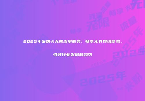 2025年米粉卡无限流量服务：畅享无界网络体验，引领行业发展新趋势