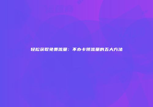 轻松获取免费流量：不办卡领流量的五大方法