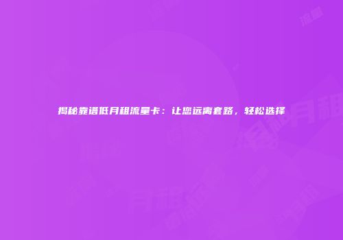 揭秘靠谱低月租流量卡：让您远离套路，轻松选择