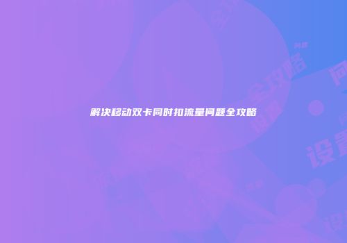 解决移动双卡同时扣流量问题全攻略