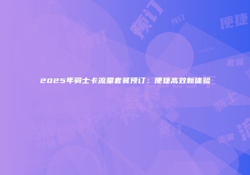 2025年骑士卡流量套餐预订：便捷高效新体验