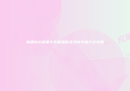 福建贴心流量卡充值指南及多种充值方式详解