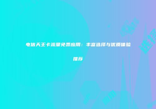 电信天王卡流量免费应用：丰富选择与优质体验推荐