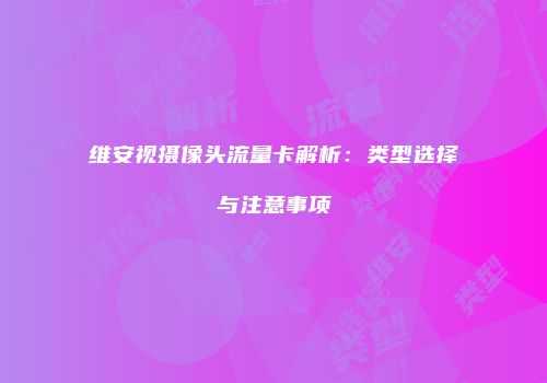 维安视摄像头流量卡解析：类型选择与注意事项