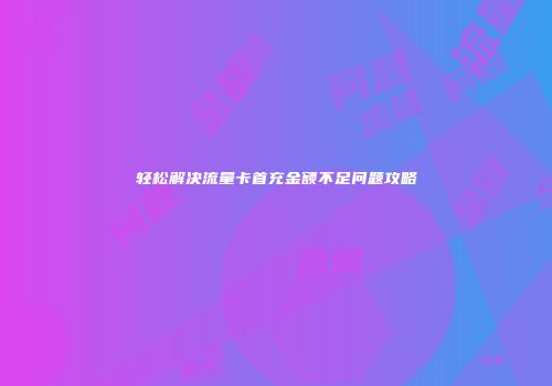 轻松解决流量卡首充金额不足问题攻略