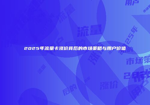 2025年流量卡涨价背后的市场策略与用户价值