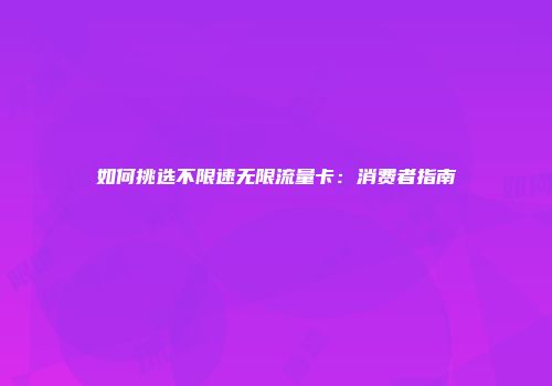 如何挑选不限速无限流量卡：消费者指南