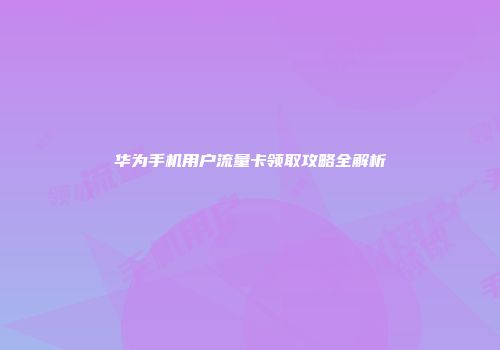 华为手机用户流量卡领取攻略全解析