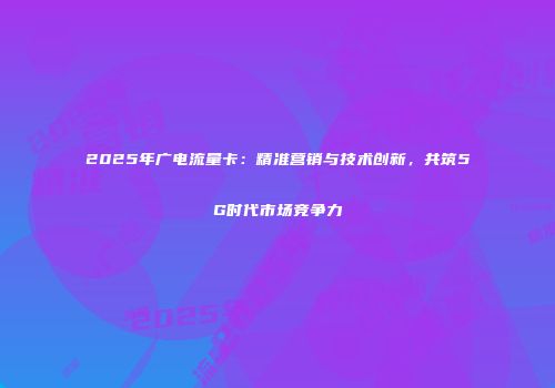 2025年广电流量卡：精准营销与技术创新，共筑5G时代市场竞争力