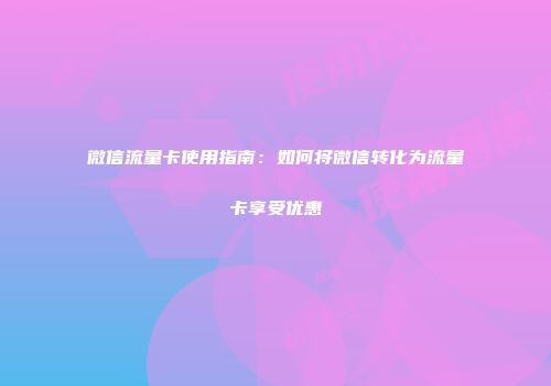 微信流量卡使用指南：如何将微信转化为流量卡享受优惠