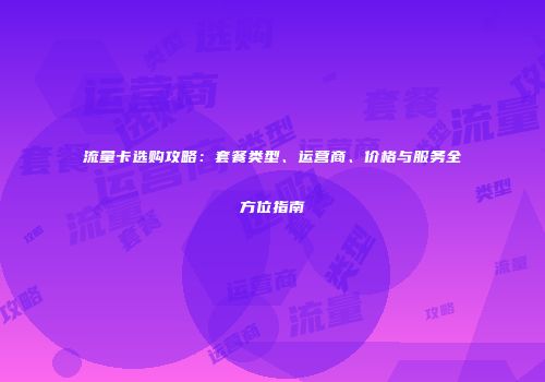 流量卡选购攻略：套餐类型、运营商、价格与服务全方位指南