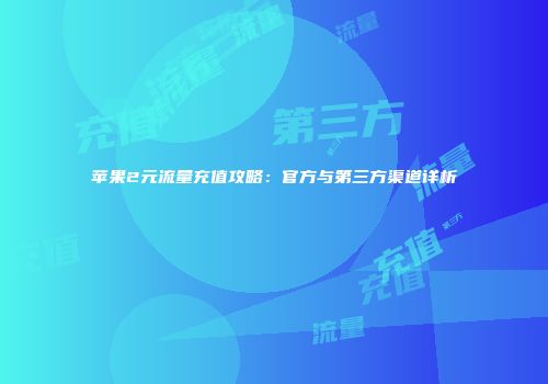 苹果2元流量充值攻略：官方与第三方渠道详析