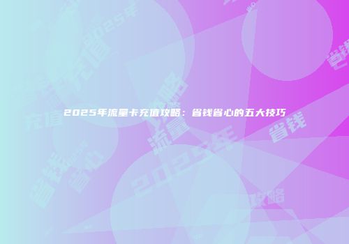 2025年流量卡充值攻略：省钱省心的五大技巧