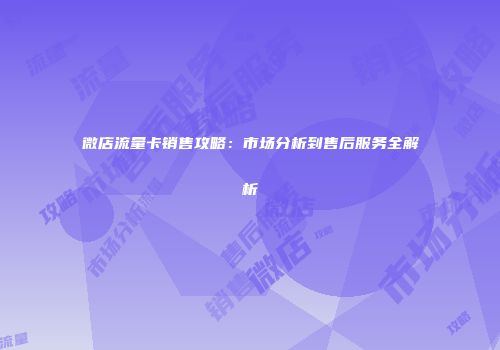 微店流量卡销售攻略：市场分析到售后服务全解析