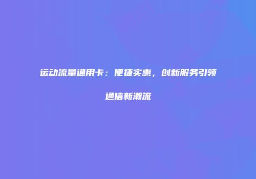 运动流量通用卡：便捷实惠，创新服务引领通信新潮流