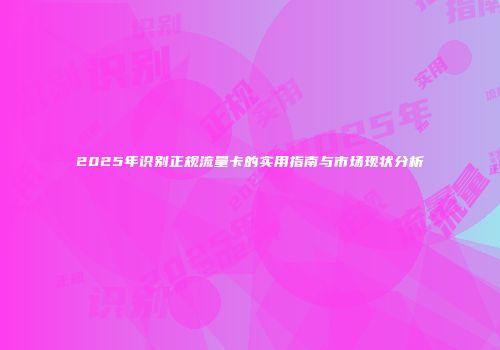 2025年识别正规流量卡的实用指南与市场现状分析