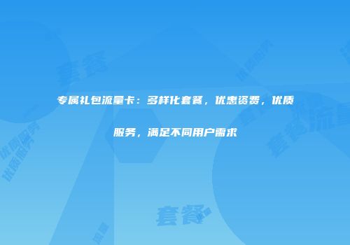 专属礼包流量卡：多样化套餐，优惠资费，优质服务，满足不同用户需求