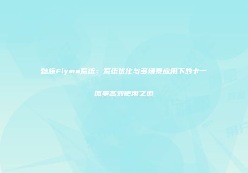 魅族Flyme系统：系统优化与多场景应用下的卡一流量高效使用之道