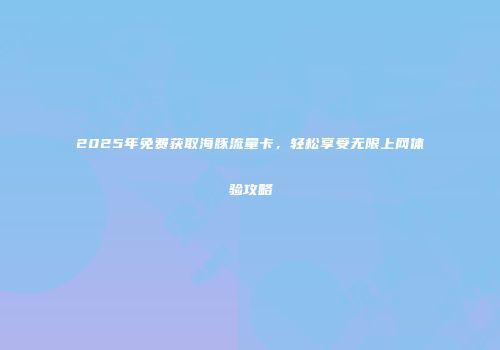 2025年免费获取海豚流量卡，轻松享受无限上网体验攻略