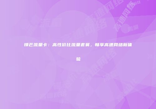 锋芒流量卡：高性价比流量套餐，畅享高速网络新体验