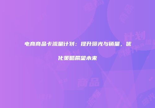 电商商品卡流量计划：提升曝光与销量，优化策略展望未来