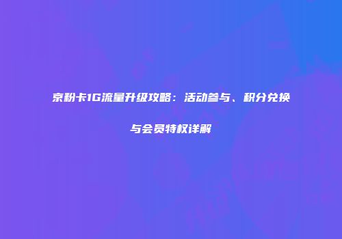 京粉卡1G流量升级攻略：活动参与、积分兑换与会员特权详解