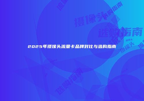 2025年摄像头流量卡品牌对比与选购指南
