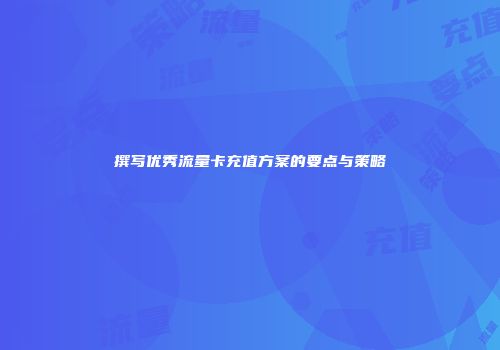 撰写优秀流量卡充值方案的要点与策略