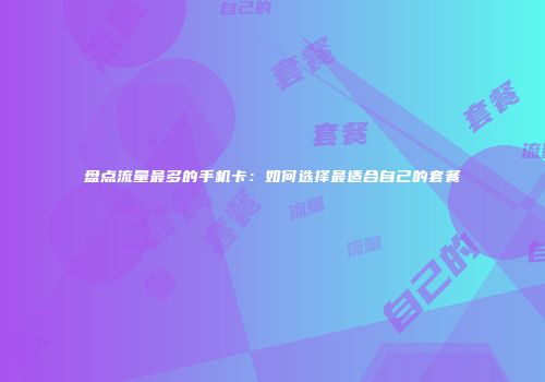 盘点流量最多的手机卡：如何选择最适合自己的套餐