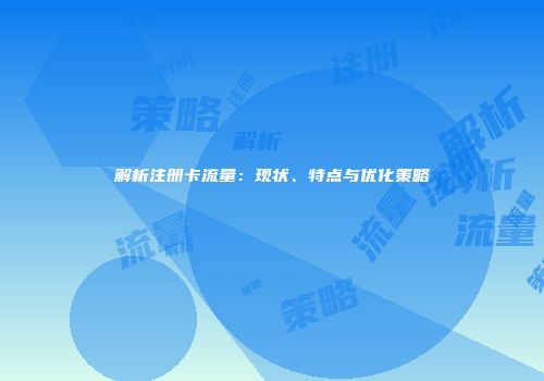 解析注册卡流量：现状、特点与优化策略