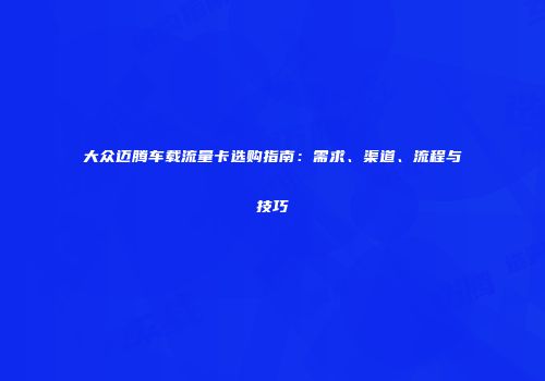 大众迈腾车载流量卡选购指南：需求、渠道、流程与技巧