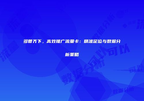 多管齐下，高效推广流量卡：精准定位与数据分析策略