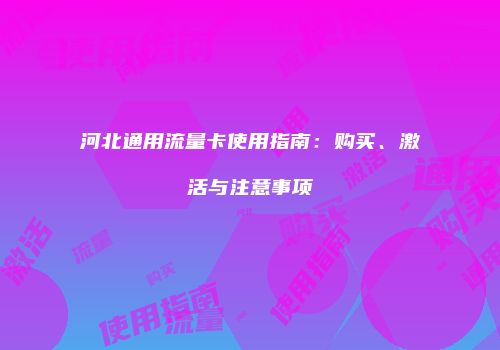 河北通用流量卡使用指南：购买、激活与注意事项