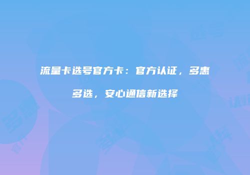流量卡选号官方卡：官方认证，多惠多选，安心通信新选择