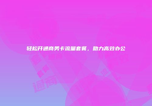 轻松开通商务卡流量套餐，助力高效办公