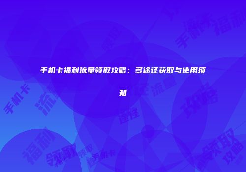 手机卡福利流量领取攻略：多途径获取与使用须知