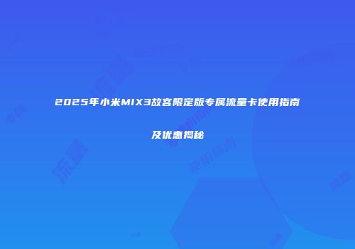 2025年小米MIX3故宫限定版专属流量卡使用指南及优惠揭秘