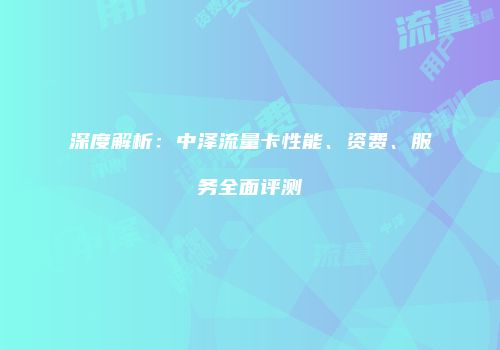 深度解析：中泽流量卡性能、资费、服务全面评测