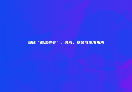 揭秘“脏流量卡”：识别、安装与使用指南