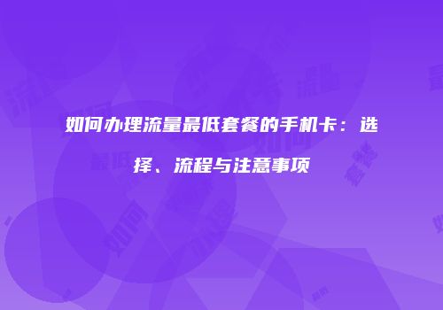 如何办理流量最低套餐的手机卡：选择、流程与注意事项