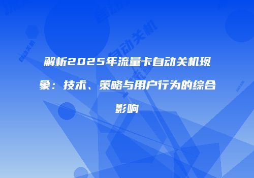 解析2025年流量卡自动关机现象：技术、策略与用户行为的综合影响