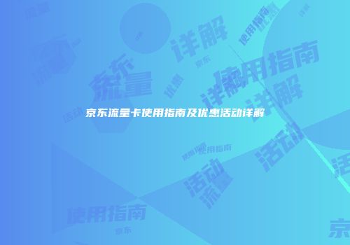 京东流量卡使用指南及优惠活动详解